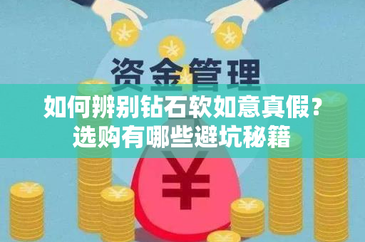 如何辨别钻石软如意真假？选购有哪些避坑秘籍
